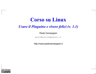 Corso su Linux
Usare il Pinguino e vivere felici (v. 1.1)
               Paolo Campegiani
           paolo@paolocampegiani.it


          http://www.paolocampegiani.it




                                             – p.
 