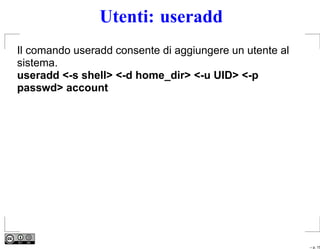 Utenti: useradd
Il comando useradd consente di aggiungere un utente al
sistema.
useradd <-s shell> <-d home_dir> <-u UID> <-p
passwd> account




                                                         – p. 15
 