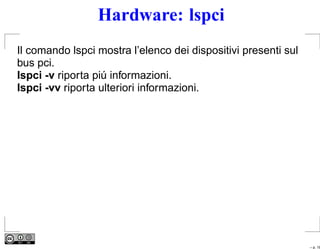 Hardware: lspci
Il comando lspci mostra l’elenco dei dispositivi presenti sul
bus pci.
lspci -v riporta piú informazioni.
lspci -vv riporta ulteriori informazioni.




                                                                – p. 18
 