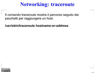 Networking: traceroute
Il comando traceroute mostra il percorso seguito dai
pacchetti per raggiungere un host.

/usr/sbin/traceroute hostname-or-address




                                                       – p. 21
 