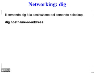 Networking: dig
Il comando dig é la sostituzione del comando nslookup.

dig hostname-or-address




                                                         – p. 21
 
