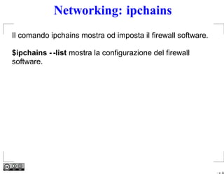 Networking: ipchains
Il comando ipchains mostra od imposta il ﬁrewall software.

$ipchains - -list mostra la conﬁgurazione del ﬁrewall
software.




                                                             – p. 22
 