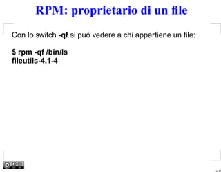 RPM: proprietario di un ﬁle
Con lo switch -qf si puó vedere a chi appartiene un ﬁle:

$ rpm -qf /bin/ls
ﬁleutils-4.1-4




                                                           – p. 25
 