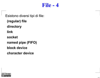 File - 4
Esistono diversi tipi di ﬁle:
 (regular) ﬁle
 directory
 link
 socket
 named pipe (FIFO)
 block device
 character device




                                      – p. 3
 