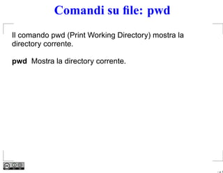 Comandi su ﬁle: pwd
Il comando pwd (Print Working Directory) mostra la
directory corrente.

pwd Mostra la directory corrente.




                                                     – p. 5
 