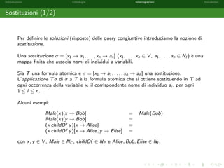 Introduzione Ontologie Interrogazioni Vocabolari 
Ontologie - Esempio 
Riportiamo un esempio di ontologia. Siano HumanBeing;Mortal 2 NC , 
teacherOf 2 NP, Socrate; Platone 2 NI . 
Mediante reasoning e possibile esplicitare ulteriori aermazioni. 
O = fHumanBeing v Mortal; O0 = fMortal(Socrate); 
range(teacherOf) v HumanBeing; =) HumanBeing(Platone); 
HumanBeing(Socrate); g 
Socrate teacherOf Platoneg 
 