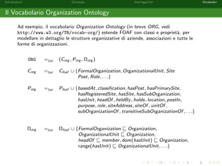 Introduzione Ontologie Interrogazioni Vocabolari 
Soluzioni per una Query - Esempio 3 
Siano  = [x1 ! a1; : : : ; xn ! an] una sostituzione, Q = T1 ^ : : : ^ Tm una query 
congiuntiva e O una ontologia. 
 e detta essere una soluzione per Q rispetto ad O se e solo se T1; : : : ;T2 
compaiono in O. 
Consideriamo l'ontologia O e la query Q de 