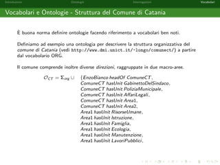 Introduzione Ontologie Interrogazioni Vocabolari 
Soluzioni per una Query - Esempio 4 
Siano  = [x1 ! a1; : : : ; xn ! an] una sostituzione, Q = T1 ^ : : : ^ Tm una query 
congiuntiva e O una ontologia. 
 e detta essere una soluzione per Q rispetto ad O se e solo se T1; : : : ;T2 
compaiono in O. 
Consideriamo l'ontologia O e la query Q de 
