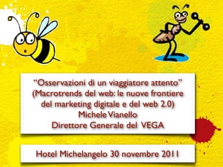 “Osservazioni di un viaggiatore attento”
(Macrotrends del web: le nuove frontiere
  del marketing digitale e del web 2.0)
            Michele Vianello
     Direttore Generale del VEGA


Hotel Michelangelo 30 novembre 2011
 