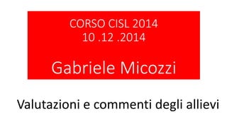CORSO CISL 2014
10 .12 .2014
Gabriele Micozzi
Valutazioni e commenti degli allievi
 