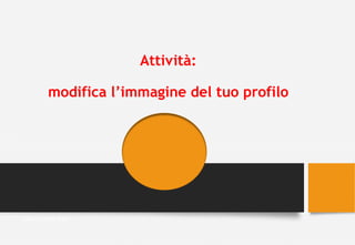 Attività:
modifica l’immagine del tuo profilo
Valentina Melli 2016
 