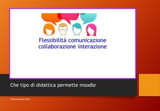 Flessibilità comunicazione
collaborazione interazione
Che tipo di didattica permette moodle
Valentina Melli 2016
 
