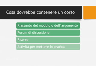 Riassunto del modulo o dell’argomento
Forum di discussione
Risorse
Attività per mettere in pratica
Cosa dovrebbe contenere un corso
Valentina Melli 2016
 