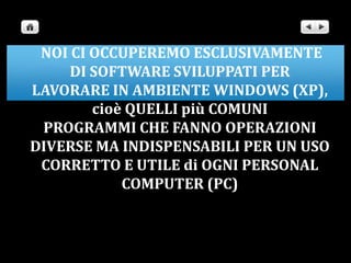  NOI CI OCCUPEREMO ESCLUSIVAMENTE DI SOFTWARE SVILUPPATI PER LAVORARE IN AMBIENTE WINDOWS (XP), cioè QUELLI più COMUNIPROGRAMMI CHE FANNO OPERAZIONI DIVERSE MA INDISPENSABILI PER UN USO CORRETTO E UTILE di OGNI PERSONAL COMPUTER (PC)