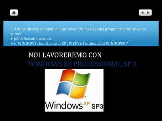 Esistono diverse versioni di uno stesso SO: negli anni i programmatori trovano nuove e più efficienti funzioniPer WINDOWS ricordiamo … XP , VISTA e l’ultimo nato WINDOWS 7NOI LAVOREREMO CON WINDOWS XP PROFESSIONAL SP 3