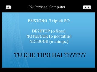PC: Personal ComputerESISTONO  3 tipi di PC:DESKTOP (o fisso)NOTEBOOK (o portatile)NETBOOK (o minipc)TU CHE TIPO HAI ????????