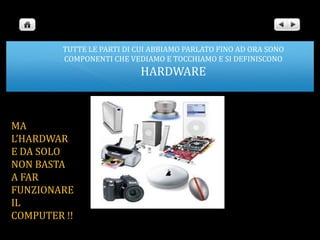 TUTTE LE PARTI DI CUI ABBIAMO PARLATO FINO AD ORA SONO COMPONENTI CHE VEDIAMO E TOCCHIAMO E SI DEFINISCONO HARDWAREMA L’HARDWARE DA SOLO NON BASTA A FAR FUNZIONARE IL COMPUTER !!