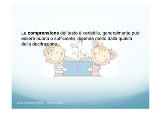 La comprensione del testo è variabile, generalmente può
essere buona o sufficiente, dipende molto dalla qualità
della decifrazione.
Corso neoassunti 21/03/13 M.Elena Crippa
 