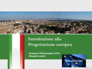 Introduzione alla
Progettazione europea
Cosenza 3/6 Novembre 2015
Claudia Lanteri
 