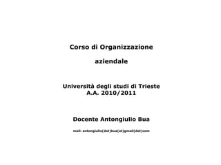 Corso di Organizzazione

              aziendale



Università degli studi di Trieste
       A.A. 2010/2011



   Docente Antongiulio Bua
   mail: antongiulio(dot)bua(at)gmail(dot)com
 