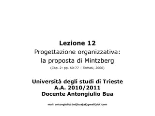 Lezione 12
Progettazione organizzativa:
  la proposta di Mintzberg
      (Cap. 2: pp. 60-77 – Tomasi, 2006)



Università degli studi di Trieste
       A.A. 2010/2011
   Docente Antongiulio Bua
     mail: antongiulio(dot)bua(at)gmail(dot)com
 