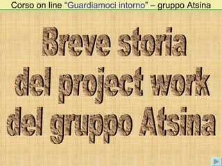 Corso on line “ Guardiamoci intorno ” – gruppo Atsina Breve storia del project work del gruppo Atsina 