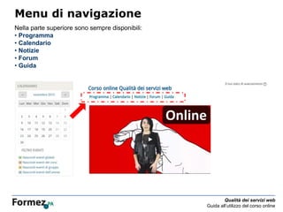 Qualità dei servizi web
Guida all’utilizzo del corso online
Menu di navigazione
Nella parte superiore sono sempre disponibili:
• Programma
• Calendario
• Notizie
• Forum
• Guida
 