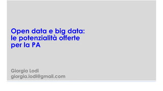 Open data e big data:
le potenzialità offerte
per la PA
Giorgia Lodi
giorgia.lodi@gmail.com
 