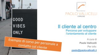 Percorso per sviluppare
l’orientamento al cliente
A cura di
Paolo Vallicelli
Per info:
paolo@paolovallicelli.it
Il cliente al centro
 