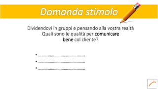Dividendovi in gruppi e pensando alla vostra realtà
Quali sono le qualità per comunicare
bene col cliente?
• ……………………………………..
• ……………………………………..
• ……………………………………..
 