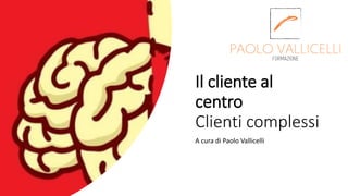 Il cliente al
centro
Clienti complessi
A cura di Paolo Vallicelli
 
