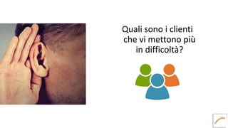 Quali sono i clienti
che vi mettono più
in difficoltà?
Chi domanda comanda
 