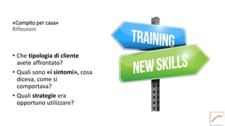 «Compito per casa»
Riflessioni
• Che tipologia di cliente
avete affrontato?
• Quali sono «i sintomi», cosa
diceva, come si
comportava?
• Quali strategie era
opportuno utilizzare?
 