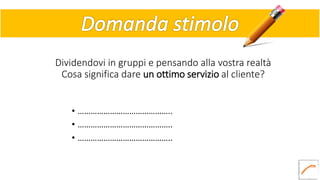 Dividendovi in gruppi e pensando alla vostra realtà
Cosa significa dare un ottimo servizio al cliente?
• ……………………………………..
• ……………………………………..
• ……………………………………..
 