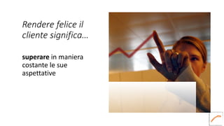 Rendere felice il
cliente significa…
superare in maniera
costante le sue
aspettative
 