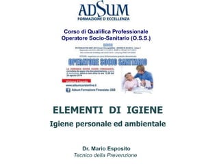 Dr. Mario Esposito
Tecnico della Prevenzione
ELEMENTI DI IGIENE
Igiene personale ed ambientale
Corso di Qualifica Professionale
Operatore Socio-Sanitario (O.S.S.)
 