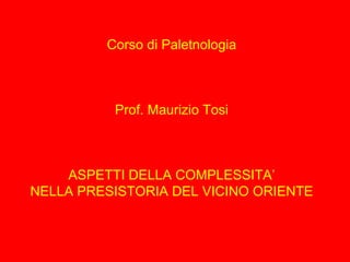 Corso di Paletnologia
Prof. Maurizio Tosi
ASPETTI DELLA COMPLESSITA’
NELLA PRESISTORIA DEL VICINO ORIENTE
 