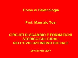 Corso di Paletnologia
Prof. Maurizio Tosi
CIRCUITI DI SCAMBIO E FORMAZIONI
STORICO-CULTURALI
NELL’EVOLUZIONISMO SOCIALE
20 febbraio 2007
 