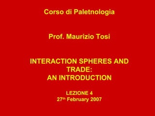 Corso di Paletnologia
Prof. Maurizio Tosi
INTERACTION SPHERES AND
TRADE:
AN INTRODUCTION
LEZIONE 4
27th
February 2007
 