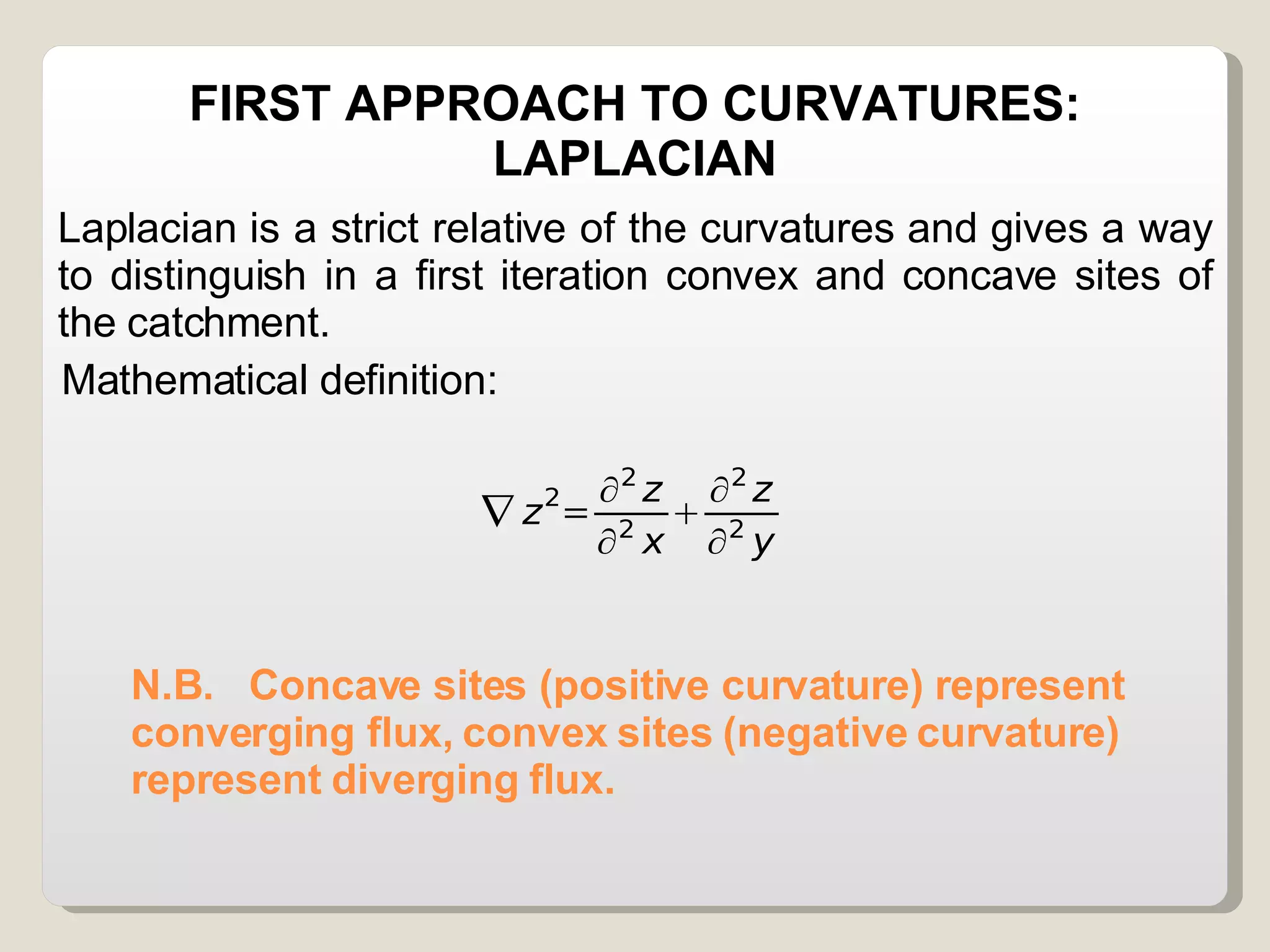 N.B.   Concave sites (positive curvature) represent  converging flux, convex sites (negative curvature) represent diverging flux. Laplacian is a strict relative of the curvatures and gives a way to distinguish in a first iteration convex and concave sites of the catchment. Mathematical definition: FIRST APPROACH TO CURVATURES: LAPLACIAN 