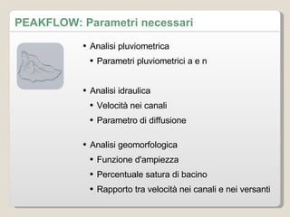 PEAKFLOW: Parametri necessari Analisi pluviometrica Parametri pluviometrici a e n Analisi idraulica Velocità nei canali Parametro di diffusione Analisi geomorfologica Funzione d'ampiezza Percentuale satura di bacino Rapporto tra velocità nei canali e nei versanti 