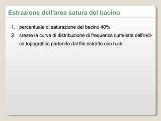 percentuale di saturazione del bacino 40% creare la curva di distribuzione di frequenza cumulata dell'indice topografico partendo dal file estratto con h.cb Estrazione dell'area satura del bacino 