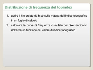 aprire il file creato da h.cb sulla mappa dell'indice topografico in un foglio di calcolo calcolare la curva di frequenza cumulata dei pixel (indicativi dell'area) in funzione del valore di indice topografico Distribuzione di frequenza del topindex 