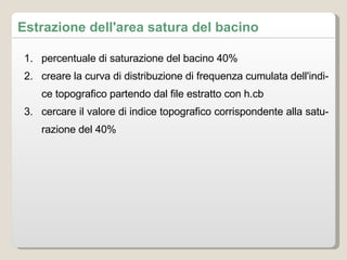 percentuale di saturazione del bacino 40% creare la curva di distribuzione di frequenza cumulata dell'indice topografico partendo dal file estratto con h.cb cercare il valore di indice topografico corrispondente alla saturazione del 40% Estrazione dell'area satura del bacino 