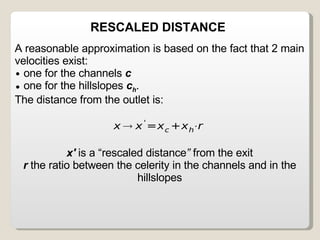 A reasonable approximation is based on the fact that 2 main velocities exist:  one for the channels  c   one for the hillslopes  c h .  The distance from the outlet is: x'  is a “rescaled distance ”  from the exit r  the ratio between the celerity in the channels and in the hillslopes RESCALED DISTANCE 