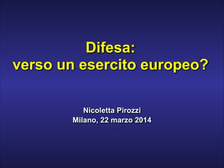 Difesa: 
verso un esercito europeo?
!
Nicoletta Pirozzi
Milano, 22 marzo 2014
 