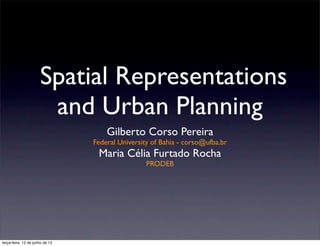 Spatial Representations
                       and Urban Planning
                                     Gilberto Corso Pereira
                                 Federal University of Bahia - corso@ufba.br
                                  Maria Célia Furtado Rocha
                                                  PRODEB




terça-feira, 12 de junho de 12
 