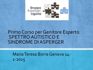 Primo Corso per Genitore Esperto
SPETTRO AUTISTICO E
SINDROME DI ASPERGER
MariaTeresa Borra Genova 14-
1-2015
1
 