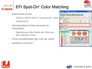 EFI Spot-On ®  Color Matching Sostituzione Colori Creare e Gestire liste di “sostituzione” colori RGB/CMYK Corrispondenza Colore Accurata & Consistente Esportazione della Palette dei Colori per altri dispositivi Fiery Colori standardizzati per tutti gli utenti Interfaccia intuitiva 