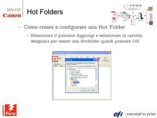 Hot Folders Come creare e configurare una Hot Folder Selezionare il pulsante Aggiungi e selezionare la cartella designata per essere una Hotfolder quindi premere OK 
